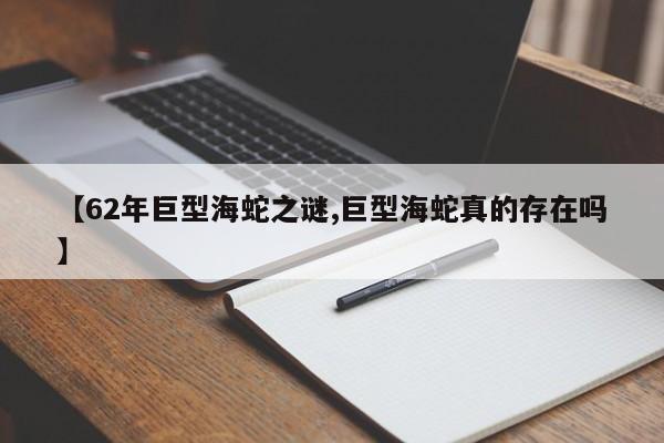 亚星官网 亚星管理平台【62年巨型海蛇之谜,巨型海蛇真的存在吗】