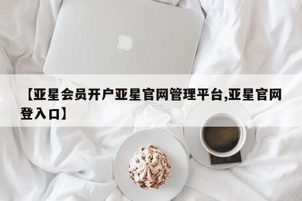 亚星代理开户 亚星网页【亚星会员开户亚星官网管理平台,亚星官网登入口】