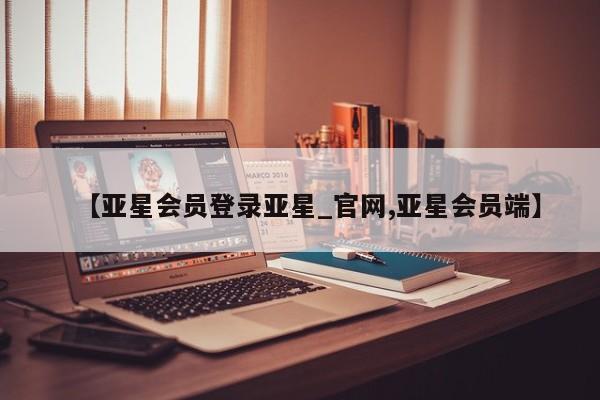 亚星官网_管理平台 亚星手机版app【亚星会员登录亚星_官网,亚星会员端】