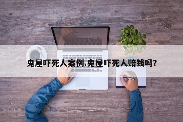 亚星网页 亚星手机版APP下载鬼屋吓死人案例.鬼屋吓死人赔钱吗？
