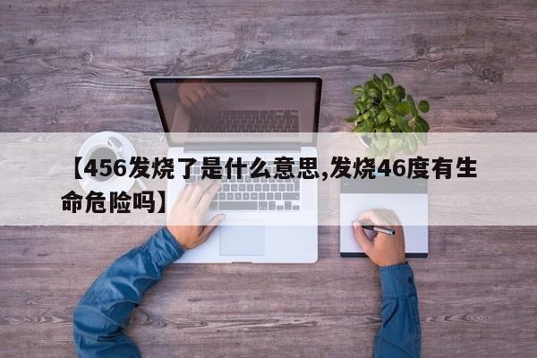 亚星网页 亚星手机版APP下载【456发烧了是什么意思,发烧46度有生命危险吗】