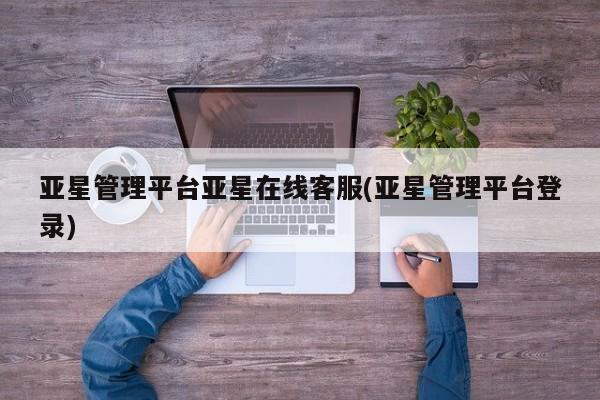 亚星官网 亚星网址亚星管理平台亚星在线客服(亚星管理平台登录)
