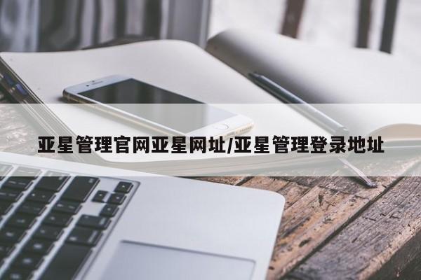 亚星网址 亚星娱乐亚星管理官网亚星网址/亚星管理登录地址