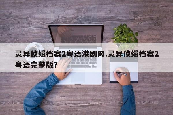 亚星官网管理平台 亚星代理合作-会员开户灵异侦缉档案2粤语港剧网.灵异侦缉档案2粤语完整版？