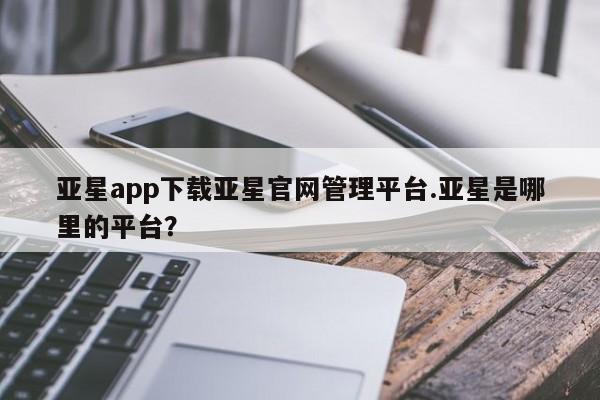 亚星网址 亚星娱乐亚星app下载亚星官网管理平台.亚星是哪里的平台？