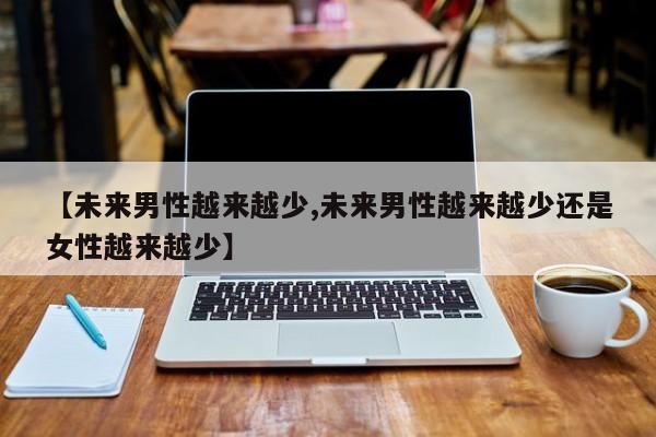 亚星官网管理平台 亚星代理合作-会员开户【未来男性越来越少,未来男性越来越少还是女性越来越少】