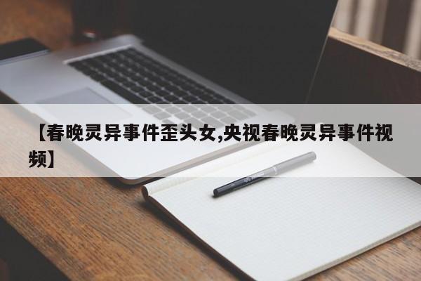 亚星手机版 亚星管理官网【春晚灵异事件歪头女,央视春晚灵异事件视频】