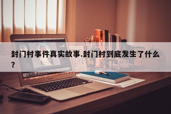 亚星官网管理平台 亚星代理合作-会员开户封门村事件真实故事.封门村到底发生了什么？