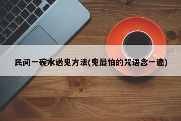 亚星代理开户 亚星网页民间一碗水送鬼方法(鬼最怕的咒语念一遍)