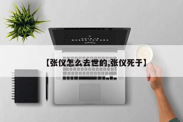 亚星手机版 亚星管理官网【张仪怎么去世的,张仪死于】