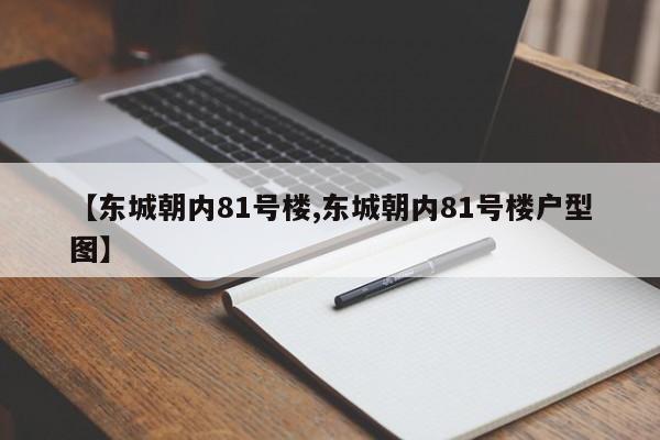 亚星手机版 亚星管理官网【东城朝内81号楼,东城朝内81号楼户型图】
