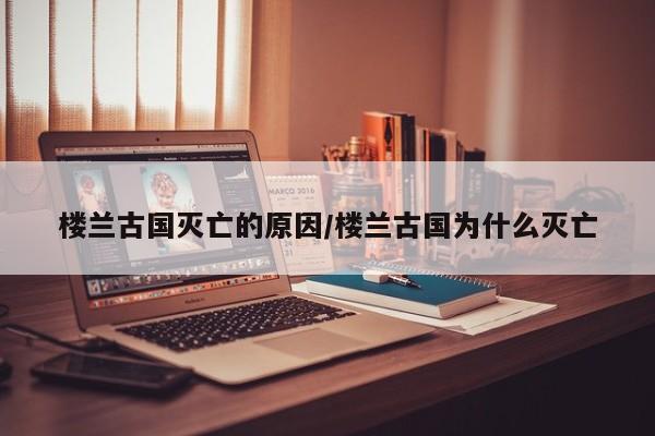 亚星手机版 亚星管理官网楼兰古国灭亡的原因/楼兰古国为什么灭亡