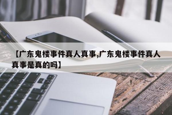亚星_官网 亚星在线客服【广东鬼楼事件真人真事,广东鬼楼事件真人真事是真的吗】