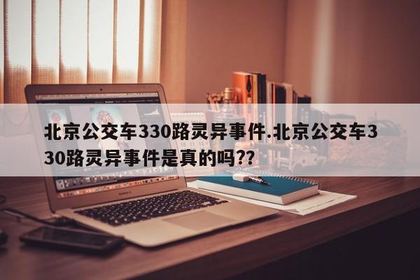 亚星_官网 亚星在线客服北京公交车330路灵异事件.北京公交车330路灵异事件是真的吗?？