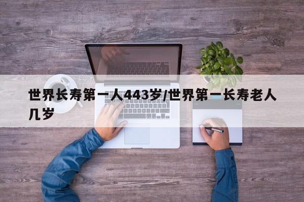 亚星代理开户 亚星网页世界长寿第一人443岁/世界第一长寿老人几岁
