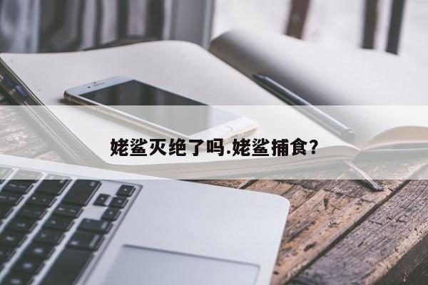 亚星官网娱乐平台 亚星入口姥鲨灭绝了吗.姥鲨捕食？