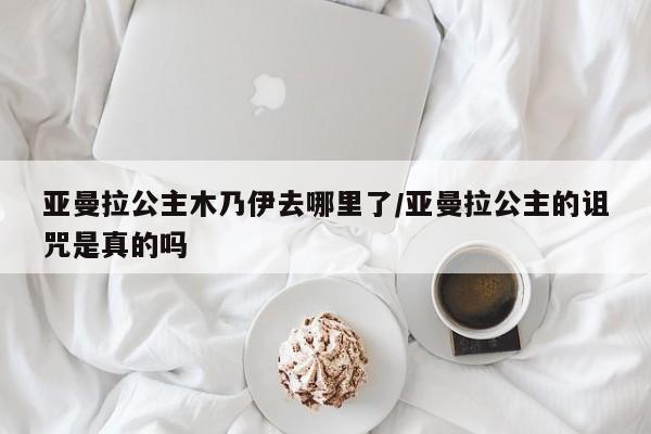 亚星官网娱乐平台 亚星入口亚曼拉公主木乃伊去哪里了/亚曼拉公主的诅咒是真的吗