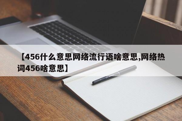 亚星官网管理平台 亚星手机版APP下载【456什么意思网络流行语啥意思,网络热词456啥意思】