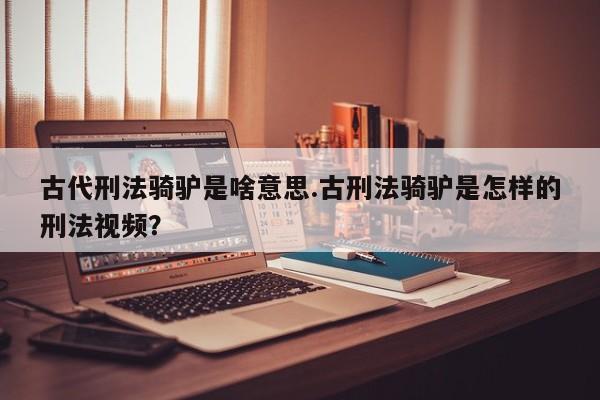 亚星代理开户 亚星网页古代刑法骑驴是啥意思.古刑法骑驴是怎样的刑法视频？