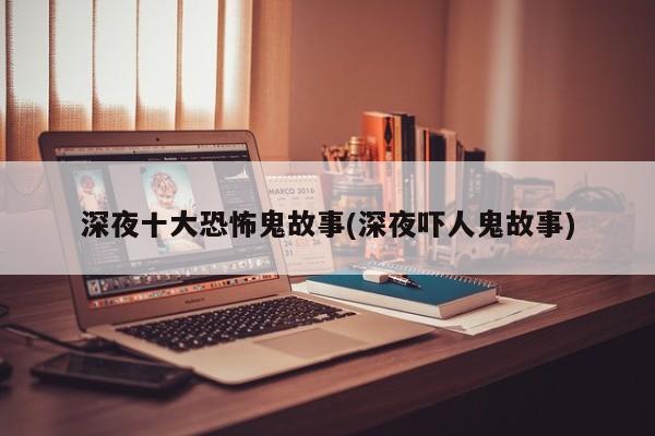 亚星代理开户 亚星网页深夜十大恐怖鬼故事(深夜吓人鬼故事)