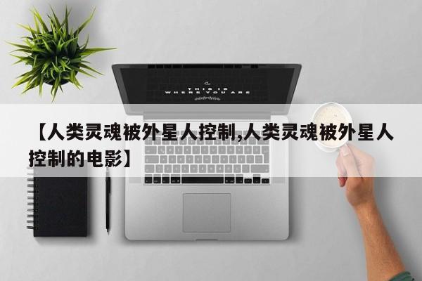 亚星手机版 亚星入口【人类灵魂被外星人控制,人类灵魂被外星人控制的电影】