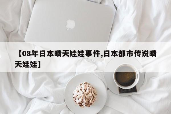 亚星手机版 亚星入口【08年日本晴天娃娃事件,日本都市传说晴天娃娃】