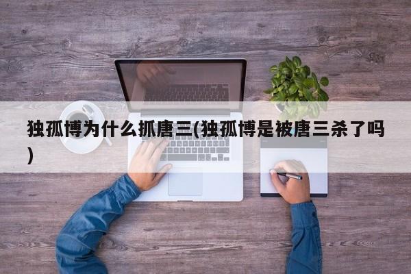 亚星在线客服 亚星官网_管理平台独孤博为什么抓唐三(独孤博是被唐三杀了吗)