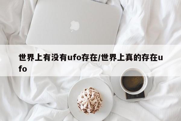 亚星在线客服 亚星官网_管理平台世界上有没有ufo存在/世界上真的存在ufo