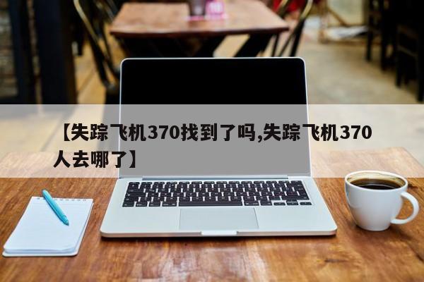 亚星手机版 亚星管理官网【失踪飞机370找到了吗,失踪飞机370人去哪了】