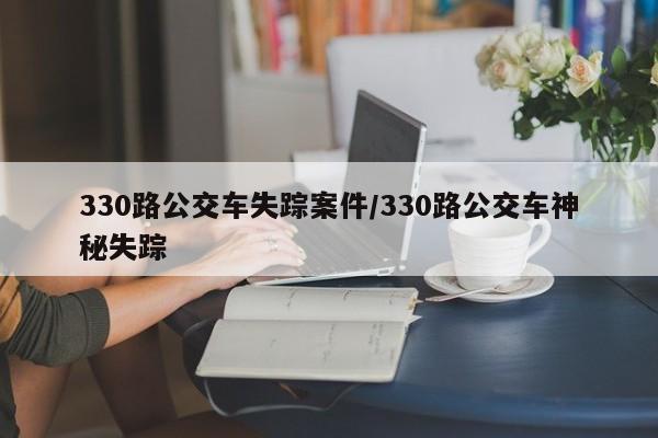 亚星手机版 亚星管理官网330路公交车失踪案件/330路公交车神秘失踪