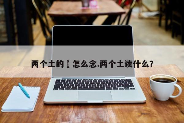 亚星代理合作-会员开户 亚星会员开户-会员登陆两个土的垚怎么念.两个土读什么？