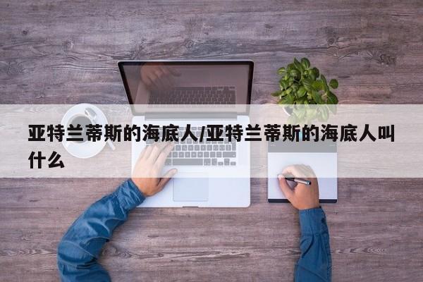 亚星手机版 亚星管理官网亚特兰蒂斯的海底人/亚特兰蒂斯的海底人叫什么