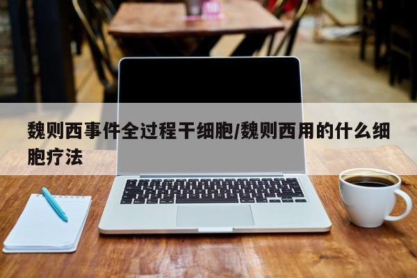 亚星手机版 亚星管理官网魏则西事件全过程干细胞/魏则西用的什么细胞疗法