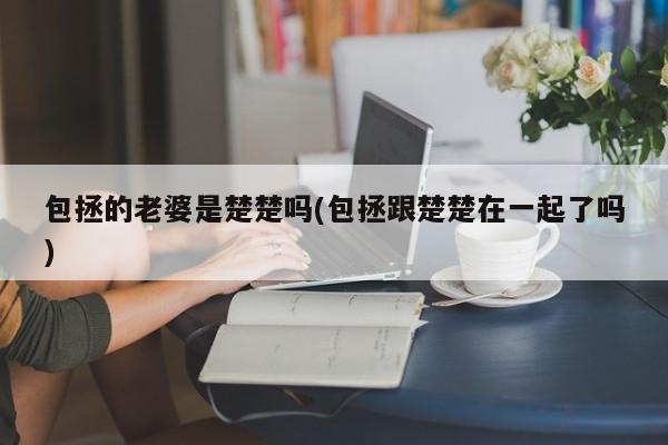 亚星网址 亚星管理平台包拯的老婆是楚楚吗(包拯跟楚楚在一起了吗)