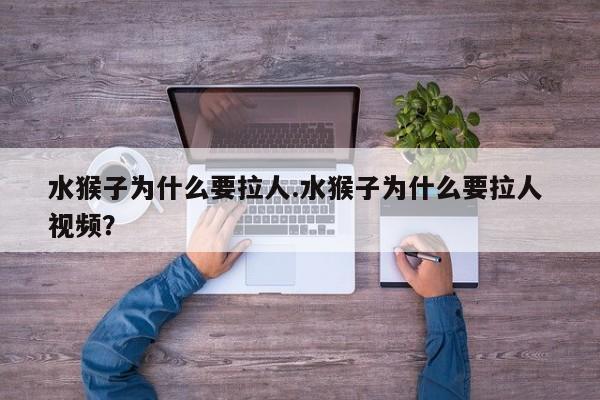 亚星网址 亚星管理平台水猴子为什么要拉人.水猴子为什么要拉人 视频？