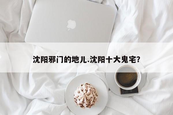 亚星官网娱乐平台 亚星入口沈阳邪门的地儿.沈阳十大鬼宅？