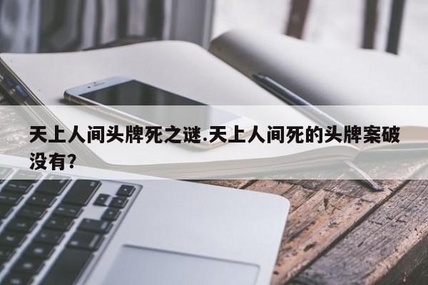 亚星官网娱乐平台 亚星入口天上人间头牌死之谜.天上人间死的头牌案破没有？