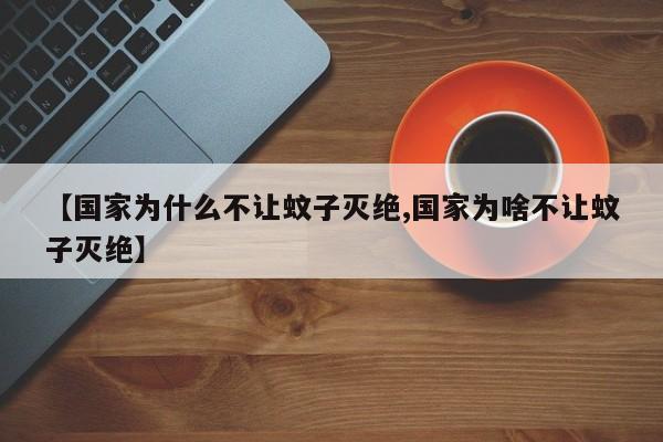 亚星官网娱乐平台 亚星入口【国家为什么不让蚊子灭绝,国家为啥不让蚊子灭绝】