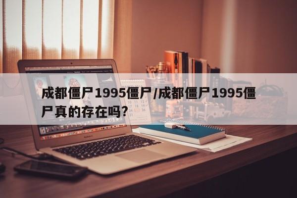 亚星官网娱乐平台 亚星入口成都僵尸1995僵尸/成都僵尸1995僵尸真的存在吗?