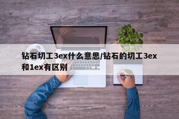 亚星代理开户 亚星网页钻石切工3ex什么意思/钻石的切工3ex和1ex有区别