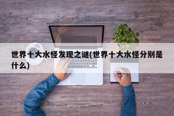 亚星手机版 亚星管理官网世界十大水怪发现之谜(世界十大水怪分别是什么)