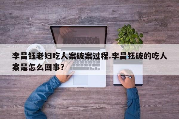 亚星管理平台 亚星开户李昌钰老妇吃人案破案过程.李昌钰破的吃人案是怎么回事？