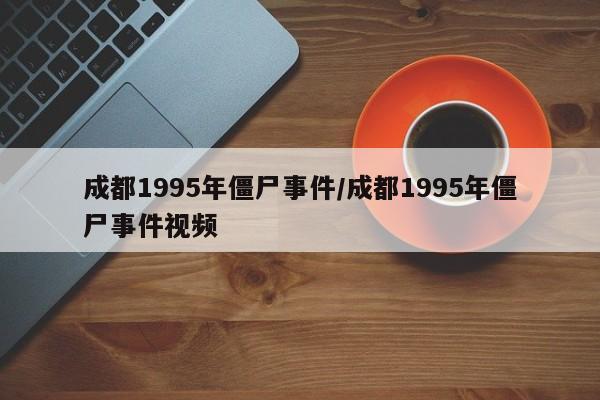 亚星官网娱乐平台 亚星入口成都1995年僵尸事件/成都1995年僵尸事件视频