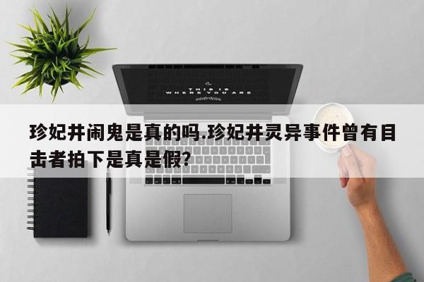 亚星官网娱乐平台 亚星入口珍妃井闹鬼是真的吗.珍妃井灵异事件曾有目击者拍下是真是假？