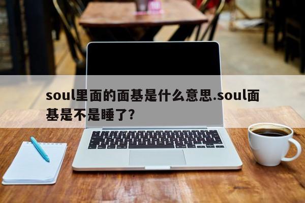 亚星官网娱乐平台 亚星入口soul里面的面基是什么意思.soul面基是不是睡了？
