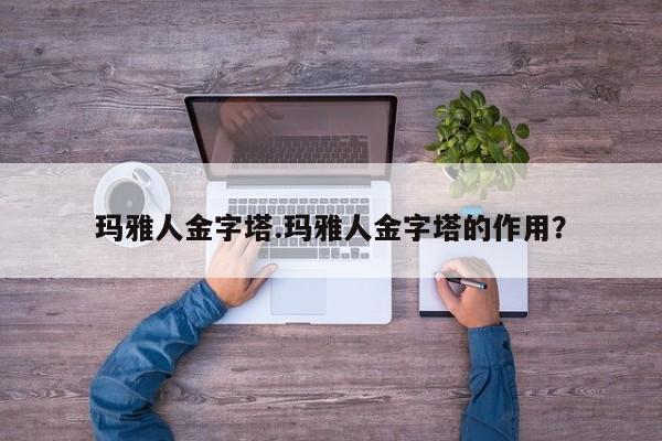 亚星官网娱乐平台 亚星入口玛雅人金字塔.玛雅人金字塔的作用？