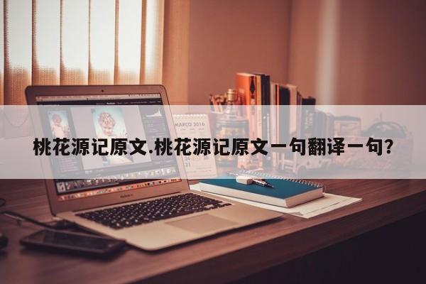亚星代理开户 亚星网页桃花源记原文.桃花源记原文一句翻译一句？