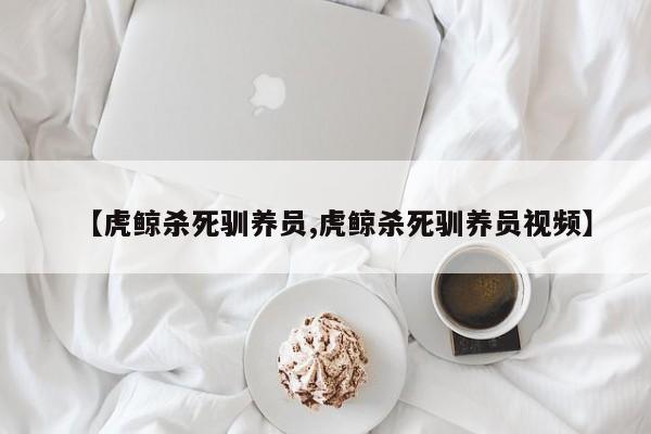 亚星代理开户 亚星网页【虎鲸杀死驯养员,虎鲸杀死驯养员视频】