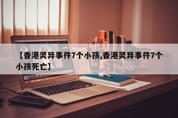 亚星会员开户 亚星官网娱乐平台【香港灵异事件7个小孩,香港灵异事件7个小孩死亡】