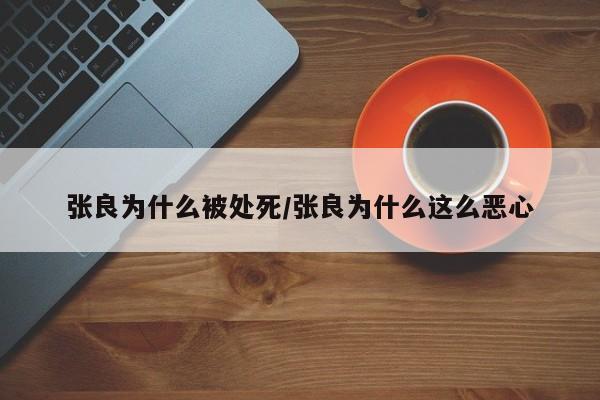 亚星会员开户 亚星官网娱乐平台张良为什么被处死/张良为什么这么恶心